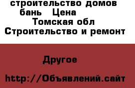 строительство домов ,бань › Цена ­ 3 500 - Томская обл. Строительство и ремонт » Другое   